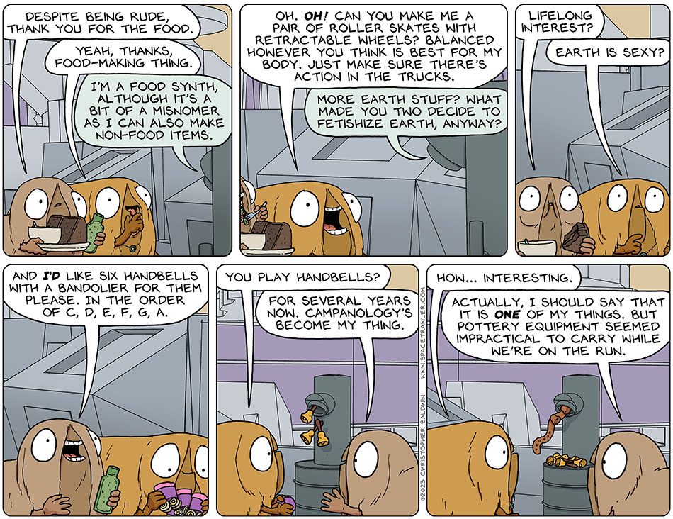 Audri, holding a buddha bowl salad, chocolate cake, and a kombucha; and Val, licking her fingers, stood in front of the food synth. Audri said, "despite being rude, thank you for the food." Val said, "yeah, thanks, food-making thing." The food synth said, "I'm a food synth, although it's a bit of a misnomer as I can also make non-food items." Val got excited at this and said, "oh. Oh! Can you make me a pair of roller skates with retractable wheels? Balanced however you think is best for my body. Just make sure there's action in the trucks." The food synth said, "more earth stuff? What made you two decide to fetishize earth, anyway?" Wide eyed, Audri said, "lifelong interest?" And Val said, "Earth is sexy?" As Val put on her roller skates, Audri had an idea. She said "and i'd like six handbells with a bandolier for them please. In the order of c, d, e, f, g, a." Val asked, "you play handbells?" Smiling, Audri said, "for several years now. Campanology's become my thing." Unsure about this, Val said, "how... interesting." Audri added, "actually, I should say that it is one of my things. But pottery equipment seemed impractical to carry while we're on the run."