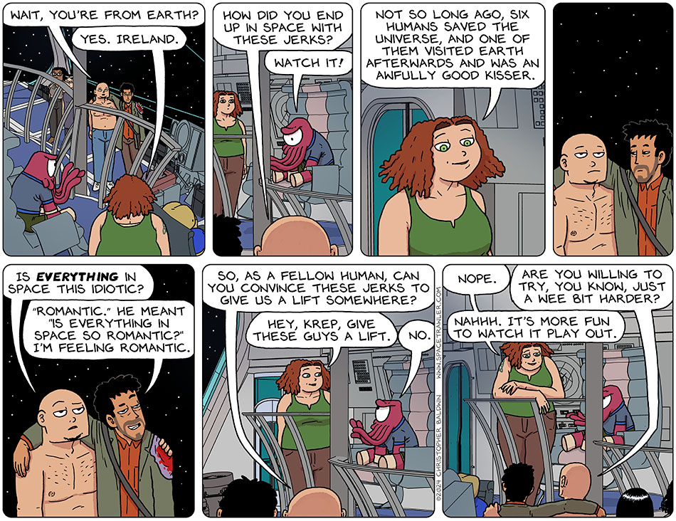 Still on the bridge of the GOB Spacetrawler, Knox said to Ciara, "wait, you're from Earth?" Ciara said, "yes. Ireland." Knox asked, "how did you end up in space with these jerks?" Krep said, "watch it!" Ciara explained, "not so long ago, six humans saved the universe, and one of them visited Earth afterwards and was an awfully good kisser." Knox stared at her for a moment and then said, "is everything in space this idiotic?" Rodrigo said, "'romantic.' He meant 'is everything in space so romantic?' i'm feeling romantic." Knox said, "so, as a fellow human, can you convince these jerks to give us a lift somewhere?" Ciara turned to Krep and said, "hey, Krep, give these guys a lift." Krep said, "no." Casually leaning against the railing, Ciara said, "nope." Knox said, "are you willing to try, you know, just a wee bit harder?" Ciara said, "nahhh. It's more fun to watch it play out."