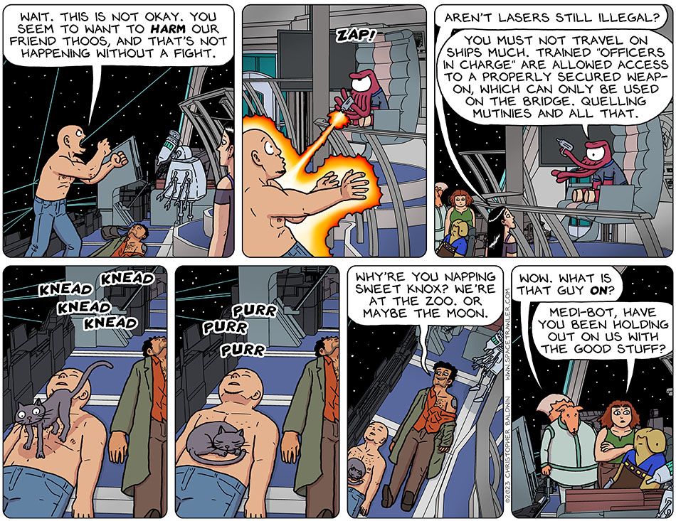 Upset with what was going on, Knox stood up with fists clenched and said to Krep, "wait. This is not okay. You seem to want to harm our friend Thoos, and that's not happening without a fight." Krep upped him unconscious with a laser gun. Picknar asked, "aren't lasers still illegal?" Krep said, "you must not travel on ships much. Trained 'officers in charge' are allowed access to a properly secured weapon, which can only be used on the bridge. Quelling mutinies and all that." Purrloin stepped up onto Knox's unconscious chest, kneaded it a bit, and then laid down on it and purred. Rodrigo, now with a metal cover grafted to his shoulder where the wound was, woke up and slightly deliriously said, "why're you napping sweet Knox? We're at the zoo. Or maybe the moon." Leaning in and watching, Stangor, a roundish orange squirrel-like alien' said, "wow. What is that guy on?" Crossing her arms, Ciara said, "medi-bot, have you been holding out on us with the good stuff?"